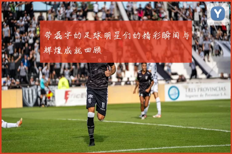 带磊字的足球明星们的精彩瞬间与辉煌成就回顾