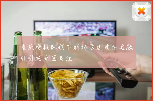 重庆滑板队创下新纪录速度排名飙升引发全国关注