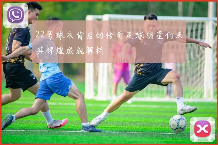 22号球衣背后的传奇足球明星们及其辉煌成就解析