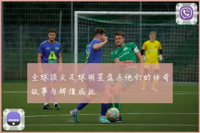 全球顶尖足球明星盘点他们的传奇故事与辉煌成就