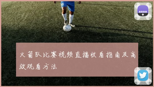 火箭队比赛视频直播收看指南及高效观看方法