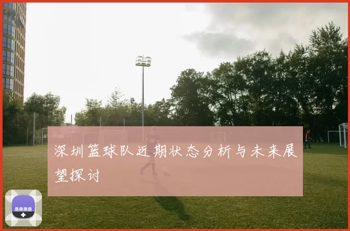 深圳篮球队近期状态分析与未来展望探讨