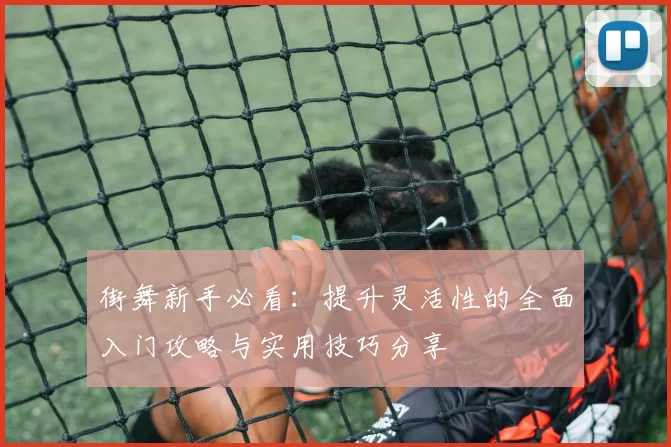 街舞新手必看：提升灵活性的全面入门攻略与实用技巧分享