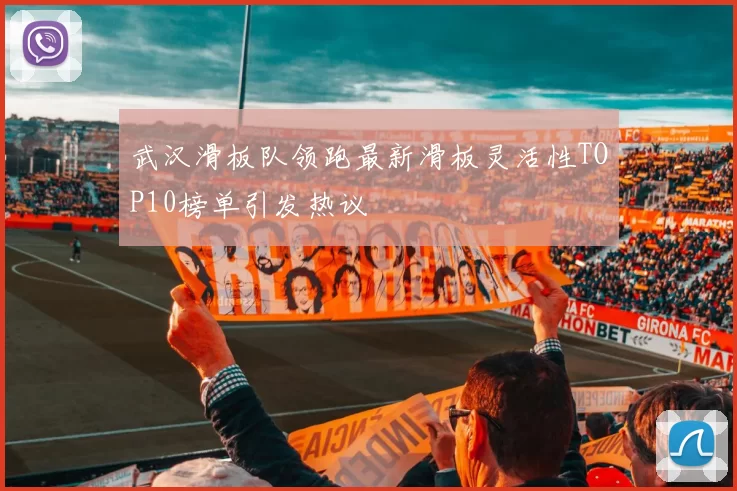 武汉滑板队领跑最新滑板灵活性TOP10榜单引发热议