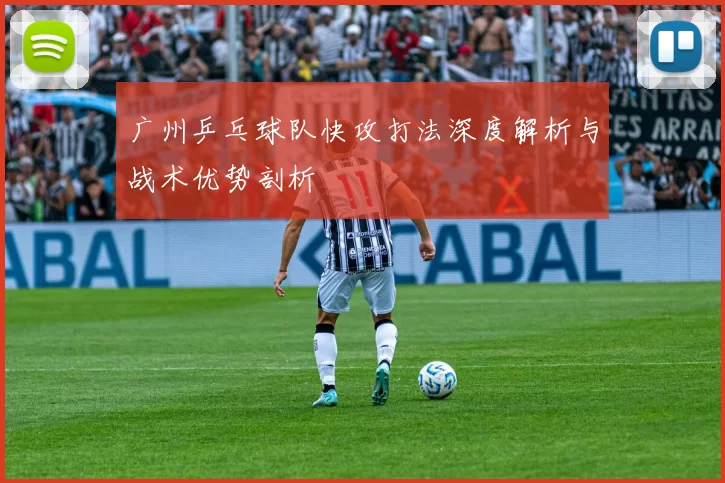广州乒乓球队快攻打法深度解析与战术优势剖析