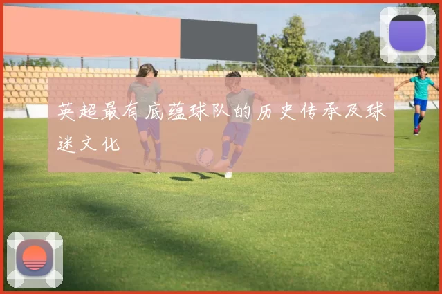 英超最有底蕴球队的历史传承及球迷文化