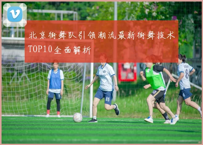 北京街舞队引领潮流最新街舞技术TOP10全面解析
