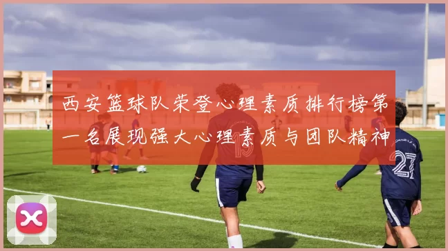 西安篮球队荣登心理素质排行榜第一名展现强大心理素质与团队精神