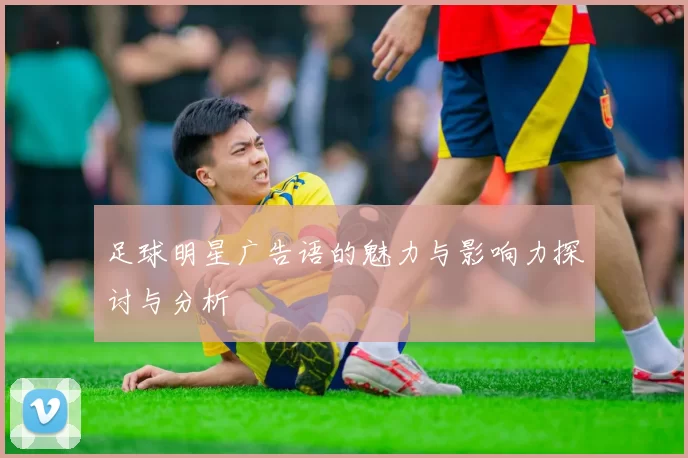 足球明星广告语的魅力与影响力探讨与分析
