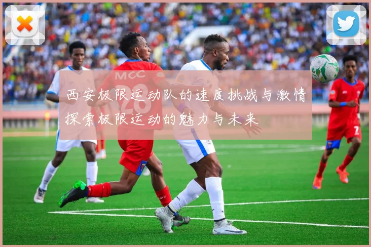 西安极限运动队的速度挑战与激情探索极限运动的魅力与未来