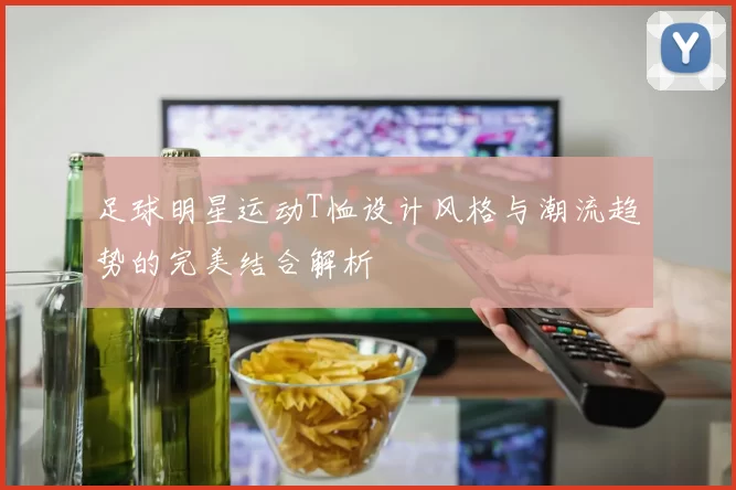 足球明星运动T恤设计风格与潮流趋势的完美结合解析