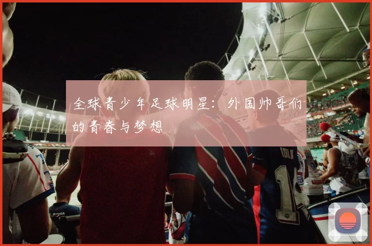 全球青少年足球明星：外国帅哥们的青春与梦想