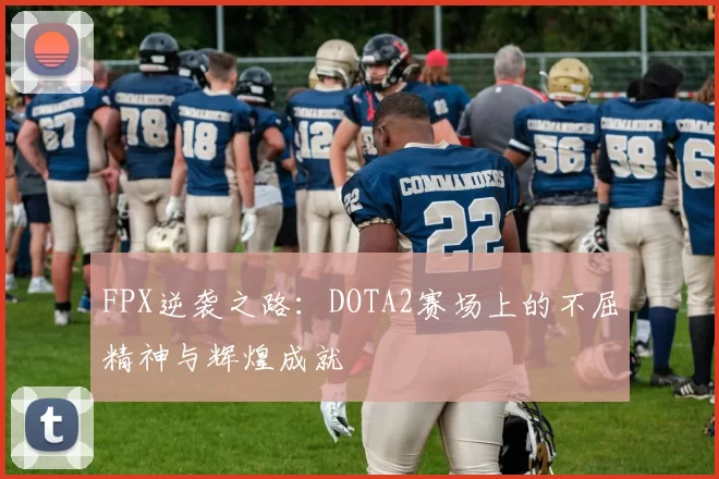 FPX逆袭之路：DOTA2赛场上的不屈精神与辉煌成就