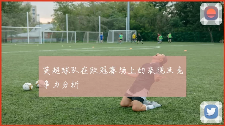 英超球队在欧冠赛场上的表现及竞争力分析