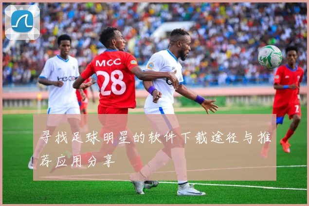 寻找足球明星的软件下载途径与推荐应用分享
