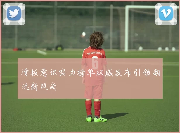 滑板意识实力榜单权威发布引领潮流新风尚