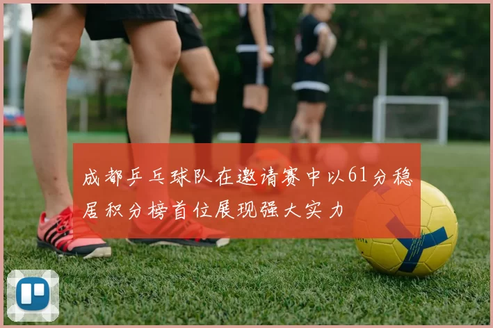 成都乒乓球队在邀请赛中以61分稳居积分榜首位展现强大实力
