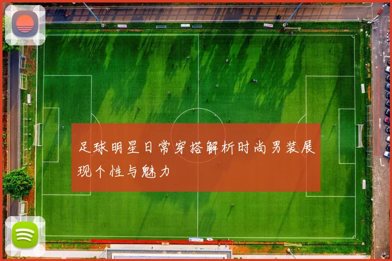 足球明星日常穿搭解析时尚男装展现个性与魅力