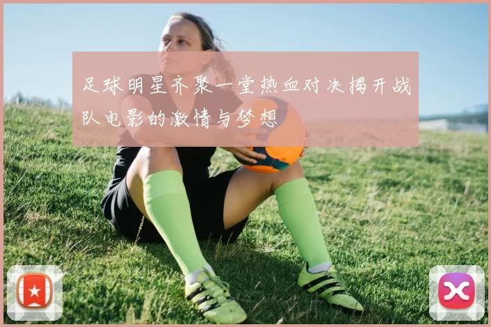 足球明星齐聚一堂热血对决揭开战队电影的激情与梦想