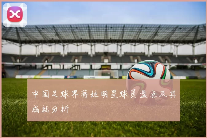 中国足球界蒋姓明星球员盘点及其成就分析