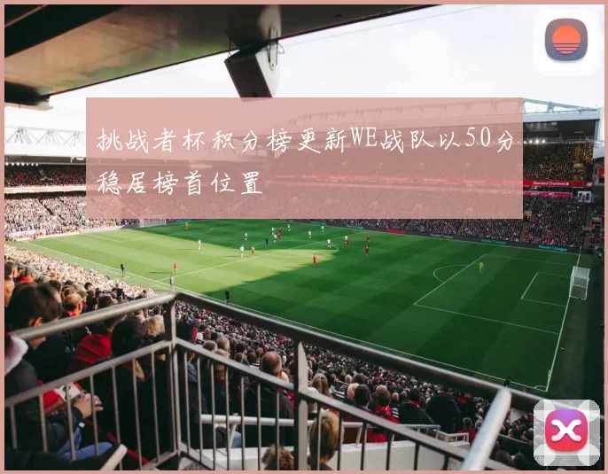挑战者杯积分榜更新WE战队以50分稳居榜首位置