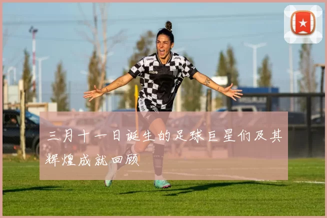 三月十一日诞生的足球巨星们及其辉煌成就回顾