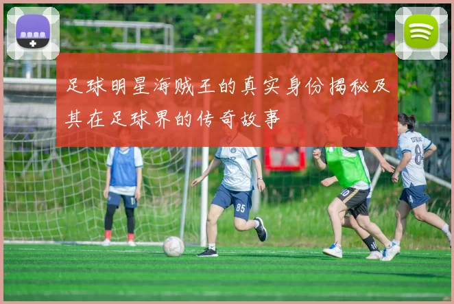 足球明星海贼王的真实身份揭秘及其在足球界的传奇故事