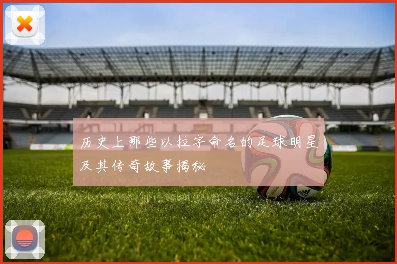 历史上那些以拉字命名的足球明星及其传奇故事揭秘