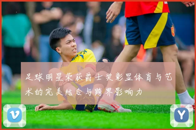 足球明星荣获爵士奖彰显体育与艺术的完美结合与跨界影响力