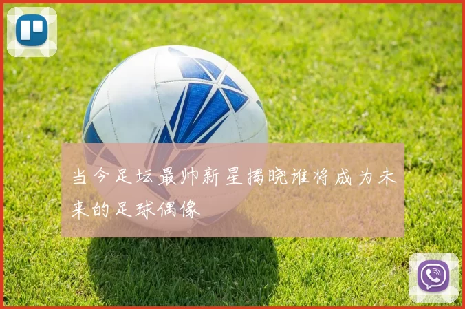 当今足坛最帅新星揭晓谁将成为未来的足球偶像