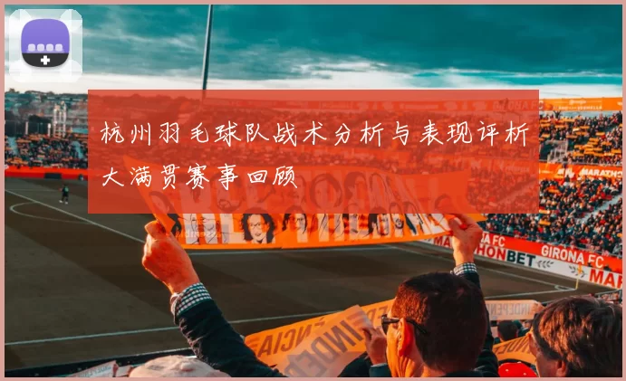 杭州羽毛球队战术分析与表现评析大满贯赛事回顾