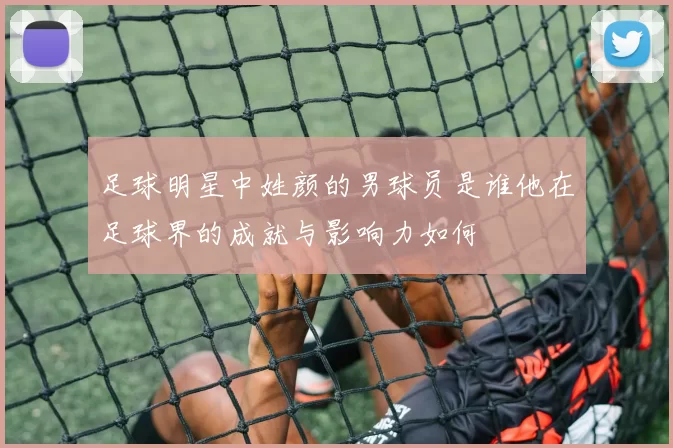 足球明星中姓颜的男球员是谁他在足球界的成就与影响力如何