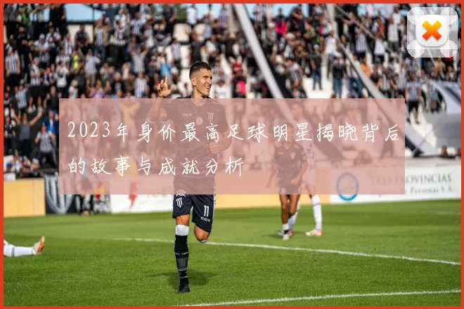 2023年身价最高足球明星揭晓背后的故事与成就分析