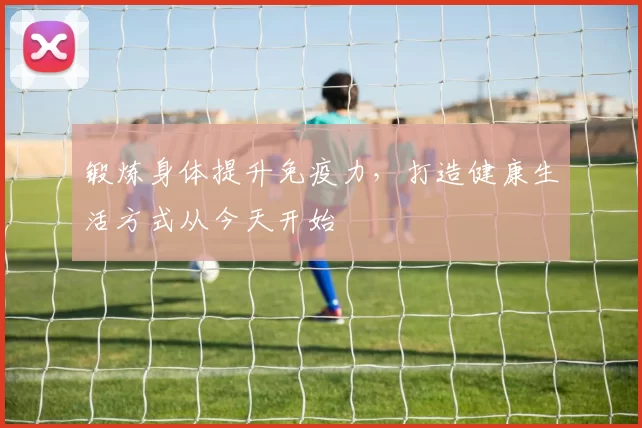 锻炼身体提升免疫力，打造健康生活方式从今天开始