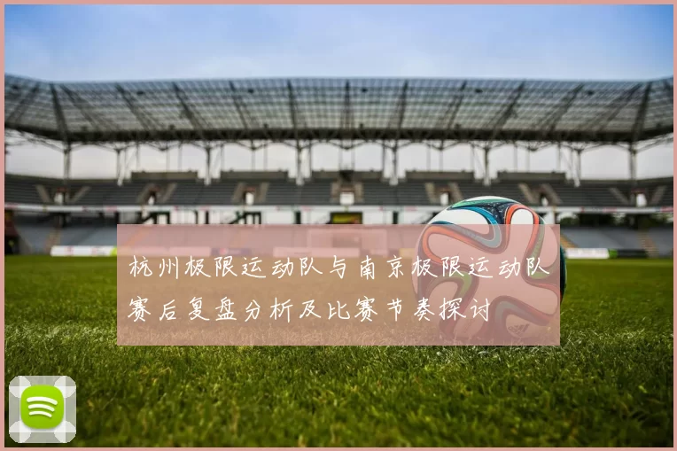 杭州极限运动队与南京极限运动队赛后复盘分析及比赛节奏探讨