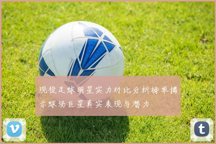 现役足球明星实力对比分析榜单揭示球场巨星真实表现与潜力