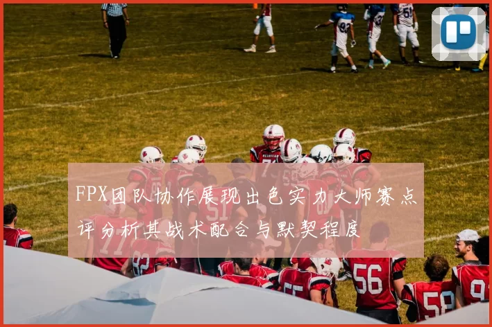 FPX团队协作展现出色实力大师赛点评分析其战术配合与默契程度