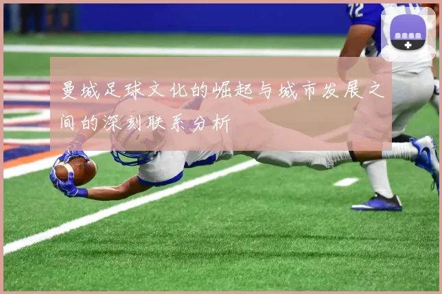 曼城足球文化的崛起与城市发展之间的深刻联系分析