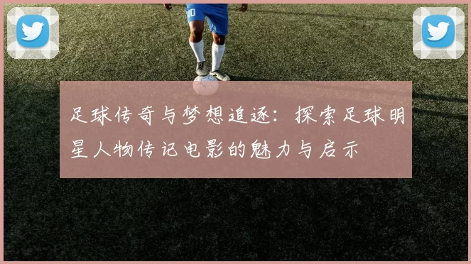 足球传奇与梦想追逐：探索足球明星人物传记电影的魅力与启示