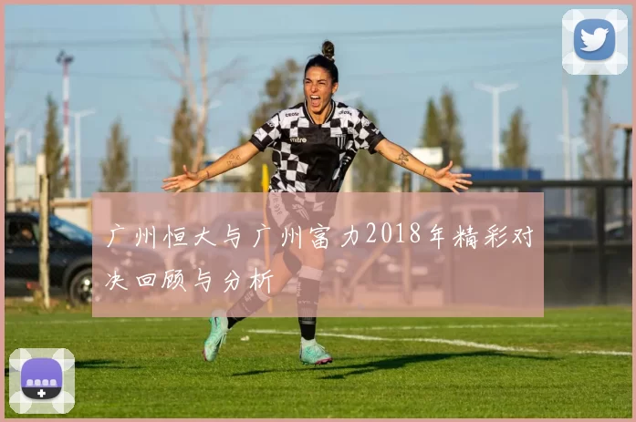 广州恒大与广州富力2018年精彩对决回顾与分析