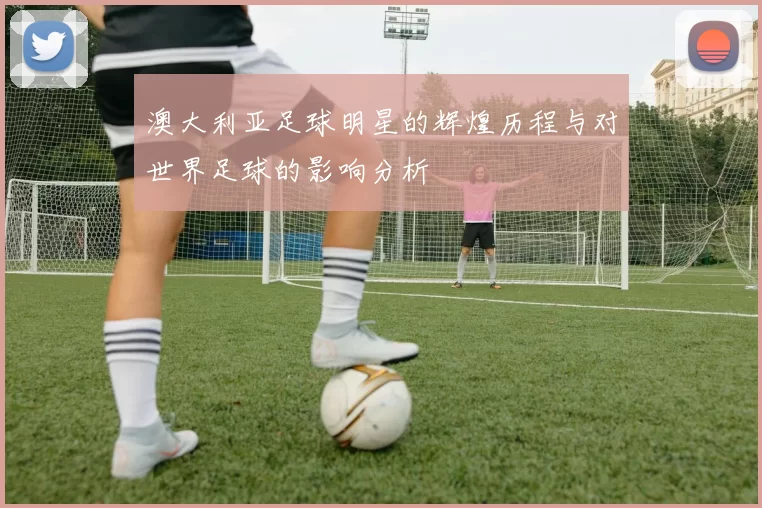 澳大利亚足球明星的辉煌历程与对世界足球的影响分析