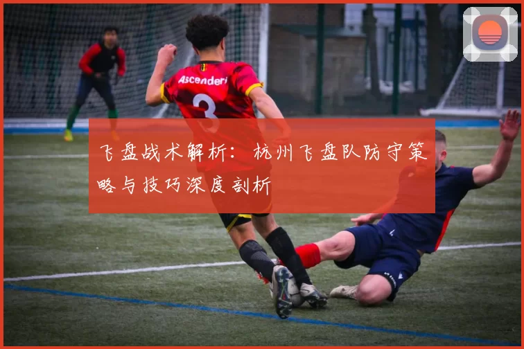 飞盘战术解析：杭州飞盘队防守策略与技巧深度剖析