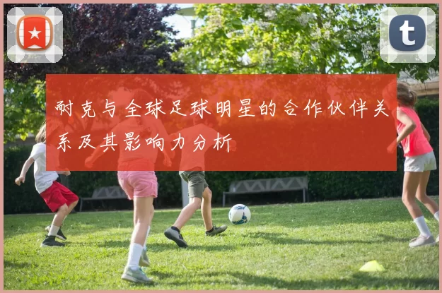 耐克与全球足球明星的合作伙伴关系及其影响力分析