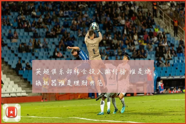 英超俱乐部转会投入排行榜 谁是烧钱机器谁是理财典范