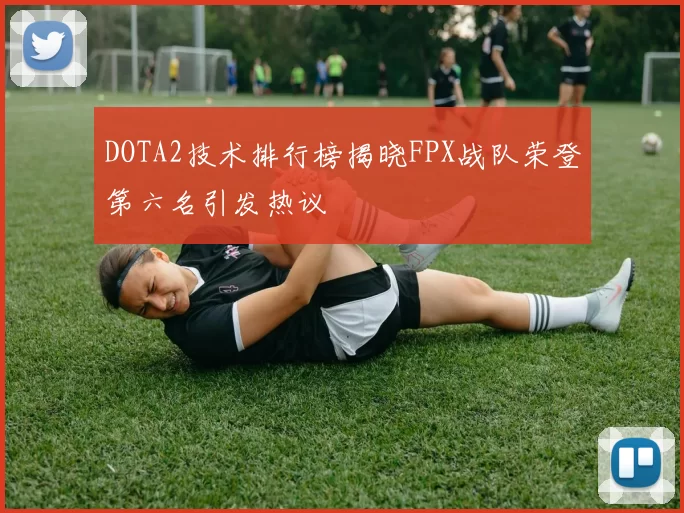 DOTA2技术排行榜揭晓FPX战队荣登第六名引发热议