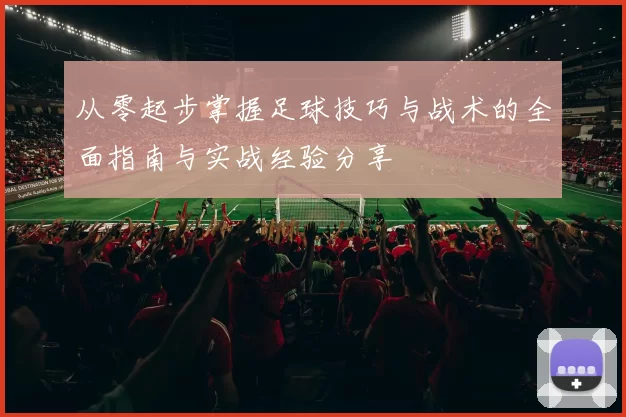 从零起步掌握足球技巧与战术的全面指南与实战经验分享
