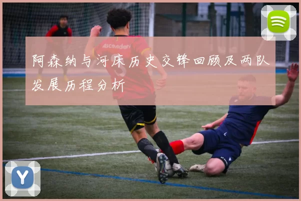 阿森纳与河床历史交锋回顾及两队发展历程分析