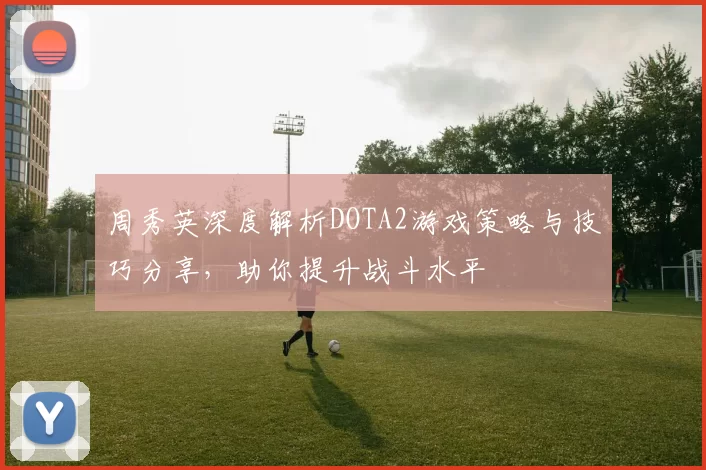 周秀英深度解析DOTA2游戏策略与技巧分享，助你提升战斗水平