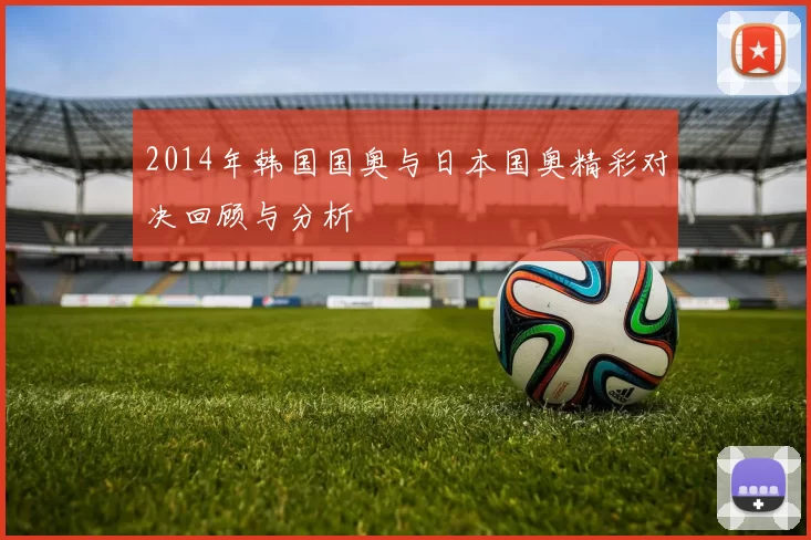 2014年韩国国奥与日本国奥精彩对决回顾与分析