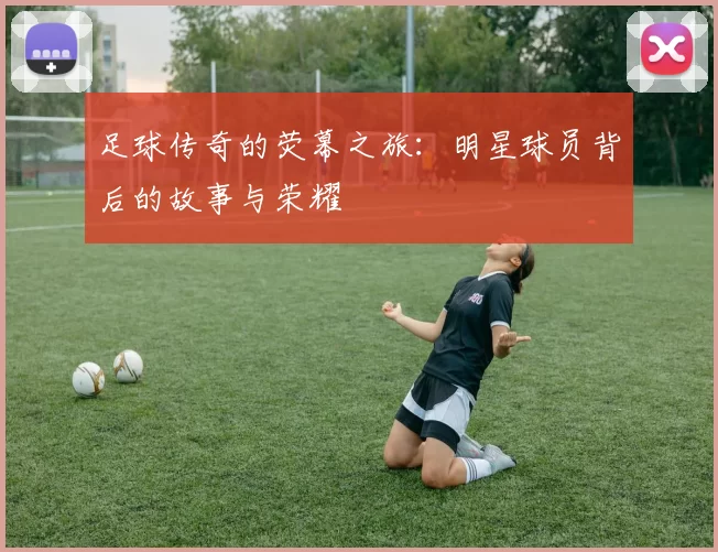 足球传奇的荧幕之旅：明星球员背后的故事与荣耀